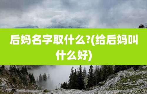 后妈名字取什么?(给后妈叫什么好)