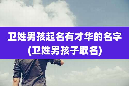 卫姓男孩起名有才华的名字(卫姓男孩子取名)