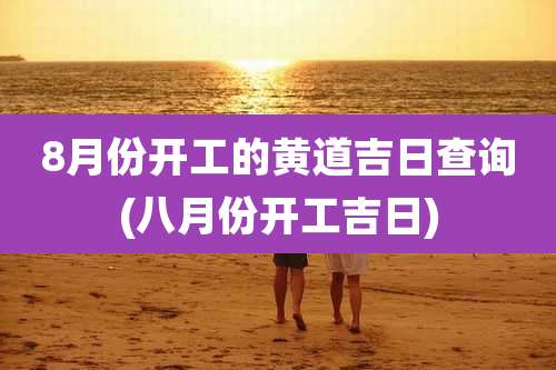 8月份开工的黄道吉日查询(八月份开工吉日)