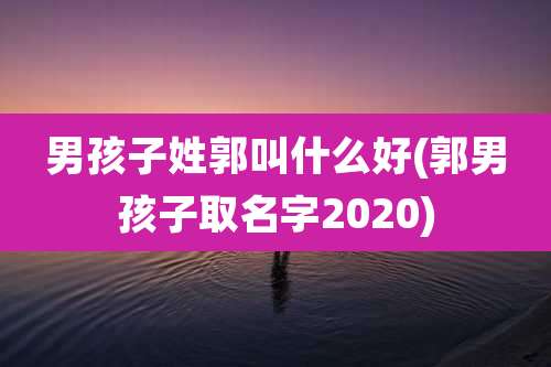 男孩子姓郭叫什么好(郭男孩子取名字2020)