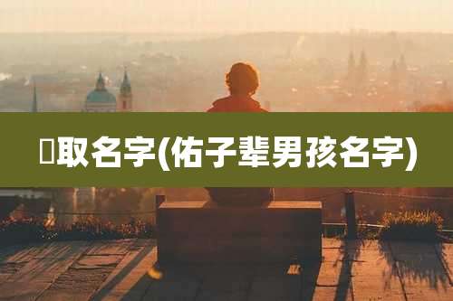 祐取名字(佑子辈男孩名字)
