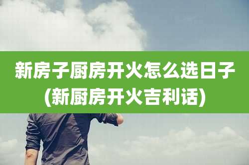 新房子厨房开火怎么选日子(新厨房开火吉利话)
