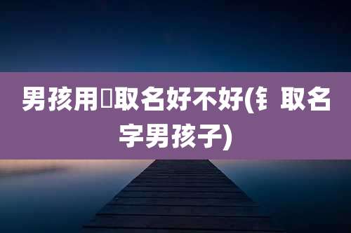 男孩用烺取名好不好(钅取名字男孩子)