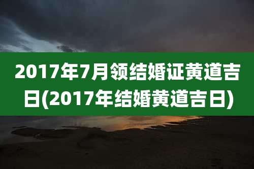 2017年7月领结婚证黄道吉日(2017年结婚黄道吉日)