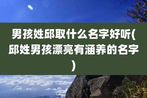 男孩姓邱取什么名字好听(邱姓男孩漂亮有涵养的名字)