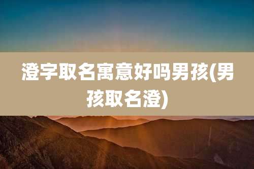 澄字取名寓意好吗男孩(男孩取名澄)