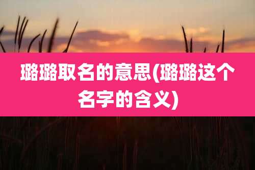 璐璐取名的意思(璐璐这个名字的含义)
