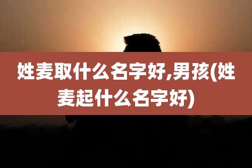 姓麦取什么名字好,男孩(姓麦起什么名字好)