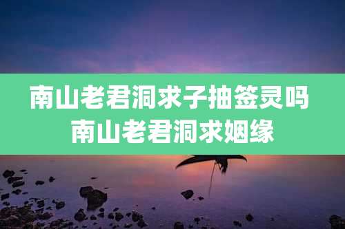 南山老君洞求子抽签灵吗 南山老君洞求姻缘