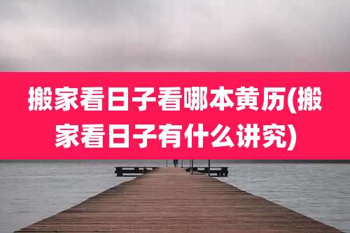 搬家看日子看哪本黄历(搬家看日子有什么讲究)