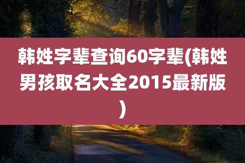 韩姓字辈查询60字辈(韩姓男孩取名大全2015最新版)