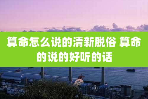 算命怎么说的清新脱俗 算命的说的好听的话