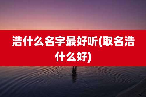 浩什么名字最好听(取名浩什么好)