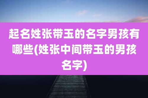 起名姓张带玉的名字男孩有哪些(姓张中间带玉的男孩名字)