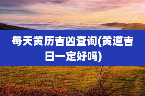 每天黄历吉凶查询(黄道吉日一定好吗)