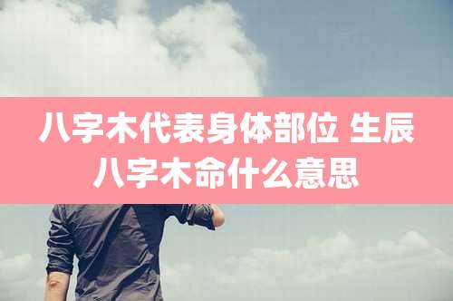 八字木代表身体部位 生辰八字木命什么意思