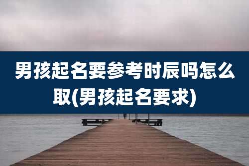 男孩起名要参考时辰吗怎么取(男孩起名要求)