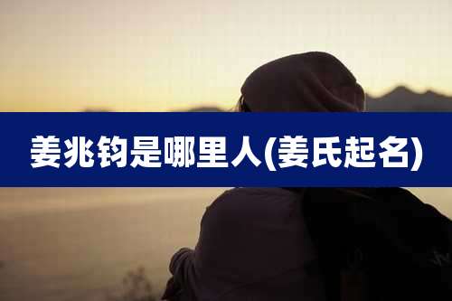 姜兆钧是哪里人(姜氏起名)