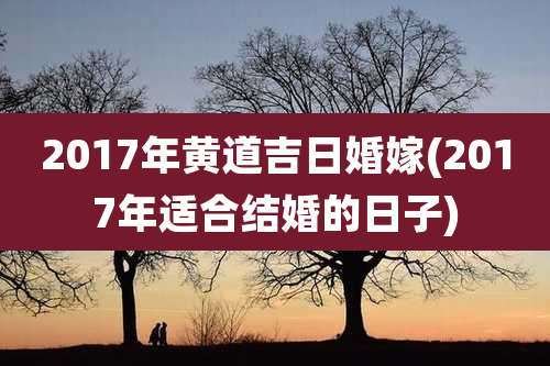 2017年黄道吉日婚嫁(2017年适合结婚的日子)