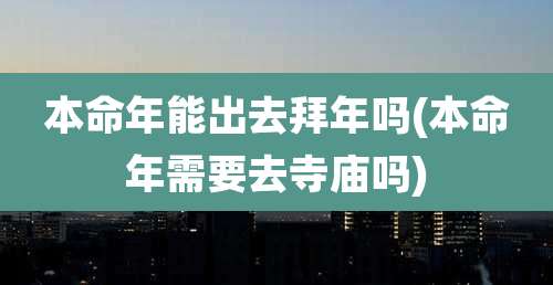本命年能出去拜年吗(本命年需要去寺庙吗)