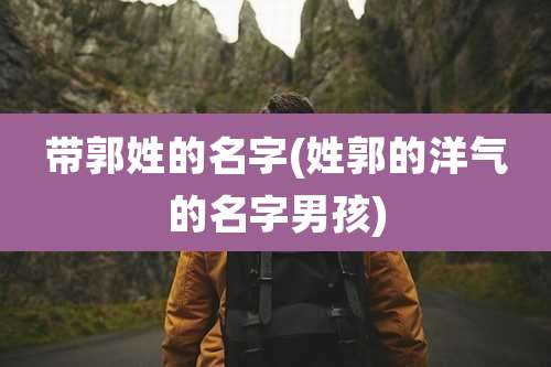 带郭姓的名字(姓郭的洋气的名字男孩)