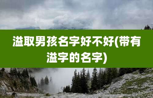 溢取男孩名字好不好(带有溢字的名字)
