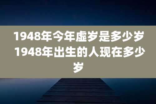 1948年今年虚岁是多少岁 1948年出生的人现在多少岁