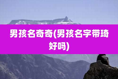 男孩名奇奇(男孩名字带琦好吗)