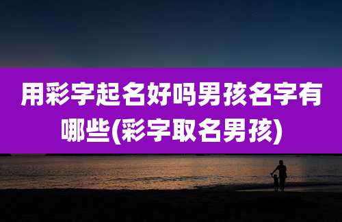 用彩字起名好吗男孩名字有哪些(彩字取名男孩)