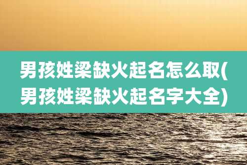 男孩姓梁缺火起名怎么取(男孩姓梁缺火起名字大全)