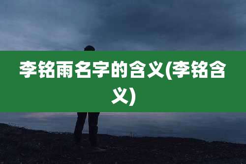 李铭雨名字的含义(李铭含义)