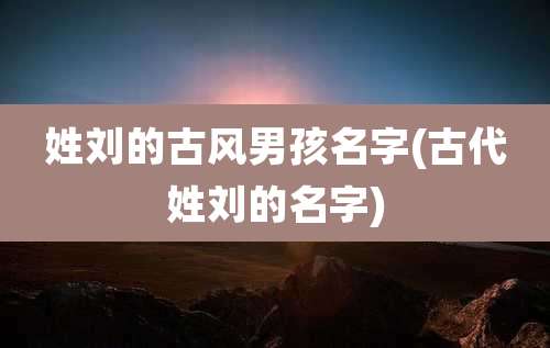 姓刘的古风男孩名字(古代姓刘的名字)