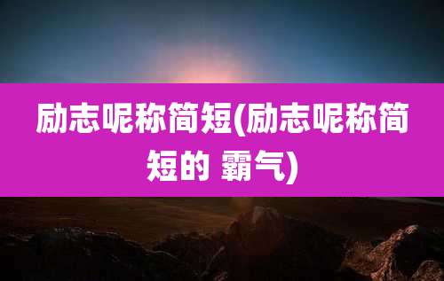 励志呢称简短(励志呢称简短的 霸气)