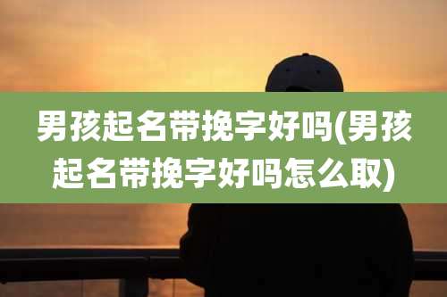 男孩起名带挽字好吗(男孩起名带挽字好吗怎么取)