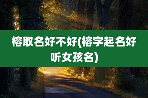 榕取名好不好(榕字起名好听女孩名)