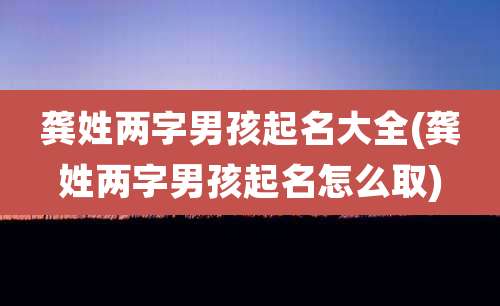 龚姓两字男孩起名大全(龚姓两字男孩起名怎么取)