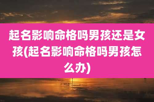 起名影响命格吗男孩还是女孩(起名影响命格吗男孩怎么办)