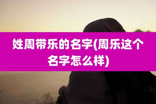 姓周带乐的名字(周乐这个名字怎么样)