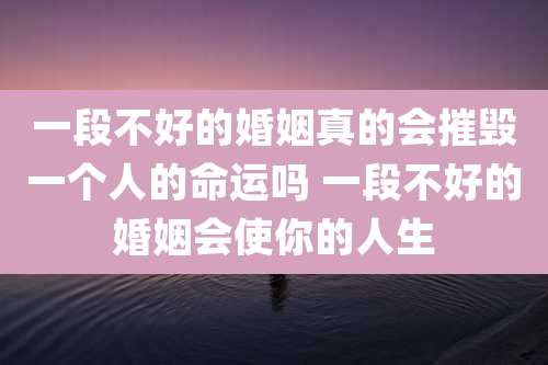 一段不好的婚姻真的会摧毁一个人的命运吗 一段不好的婚姻会使你的人生