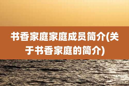 书香家庭家庭成员简介(关于书香家庭的简介)
