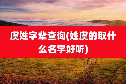 虞姓字辈查询(姓虞的取什么名字好听)