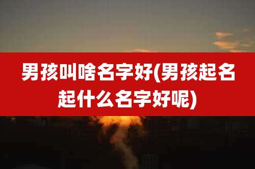 男孩叫啥名字好(男孩起名起什么名字好呢)