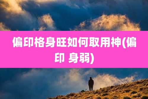 偏印格身旺如何取用神(偏印 身弱)