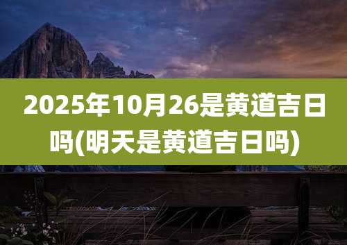 2025年10月26是黄道吉日吗(明天是黄道吉日吗)