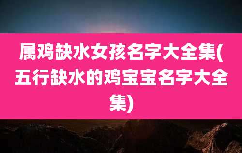 属鸡缺水女孩名字大全集(五行缺水的鸡宝宝名字大全集)
