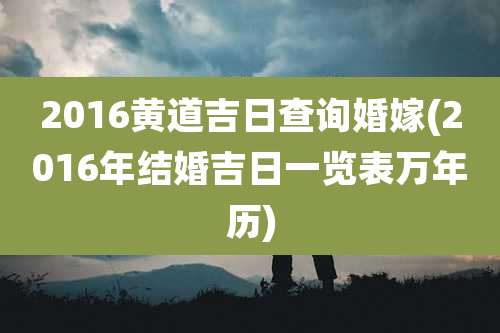 2016黄道吉日查询婚嫁(2016年结婚吉日一览表万年历)