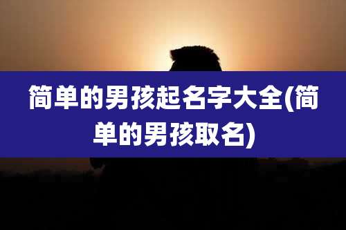 简单的男孩起名字大全(简单的男孩取名)