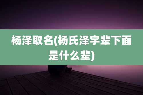 杨泽取名(杨氏泽字辈下面是什么辈)