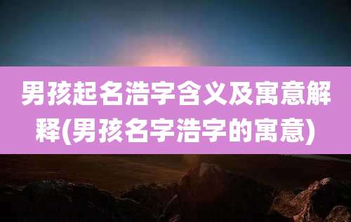 男孩起名浩字含义及寓意解释(男孩名字浩字的寓意)