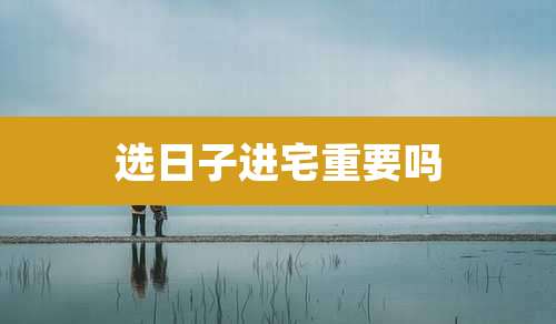 选日子进宅重要吗